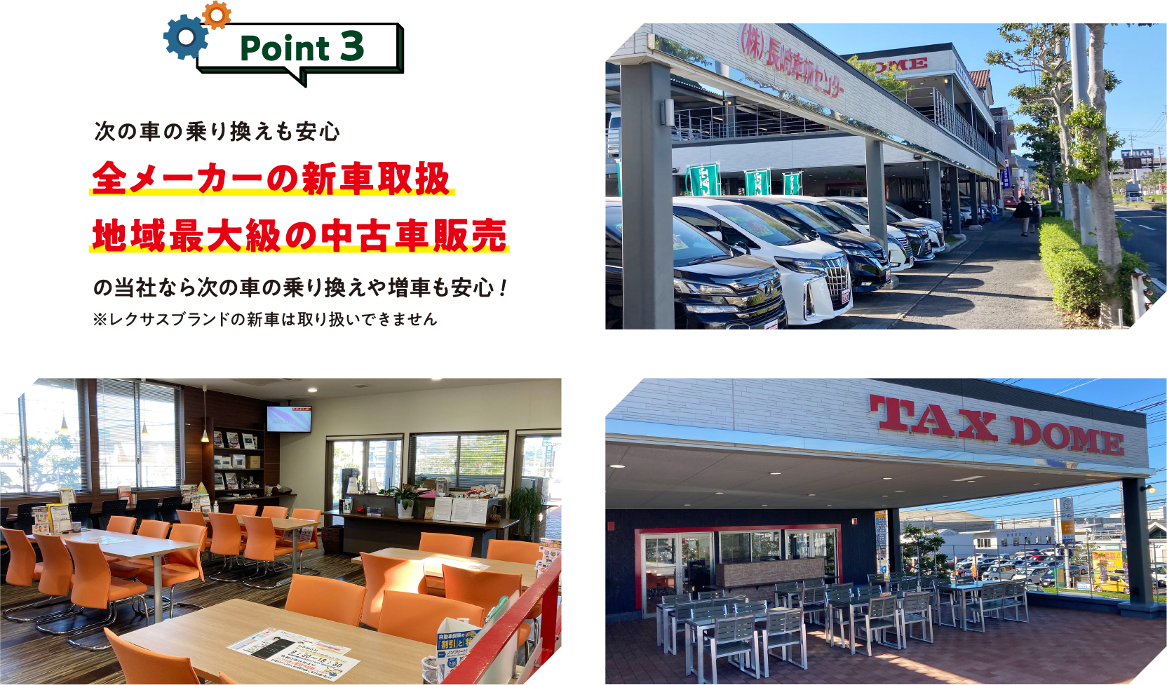Point 3
次の車の乗り換えも安心

全メーカーの新車取扱
地域最大級の中古車販売の当社なら
次の車の乗り換えや増車も安心！
※レスサスブランドの新車は取り扱いできません